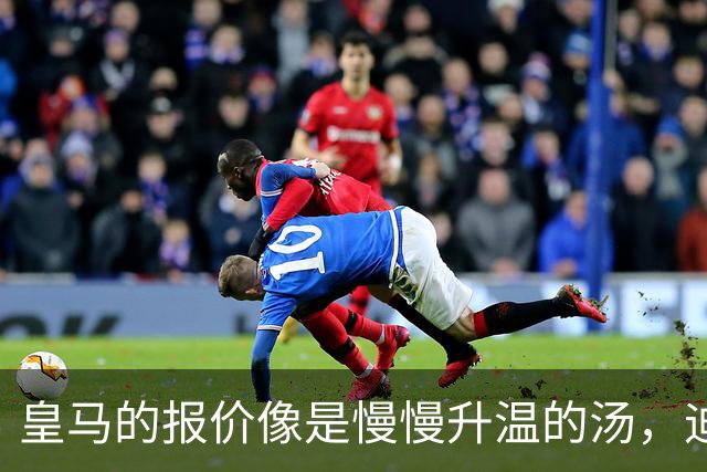 皇马的报价像是慢慢升温的汤，迪奥曼德交易故事揭秘
